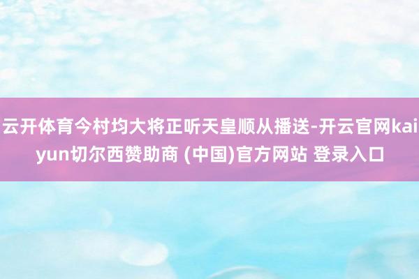 云开体育今村均大将正听天皇顺从播送-开云官网kaiyun切尔西赞助商 (中国)官方网站 登录入口