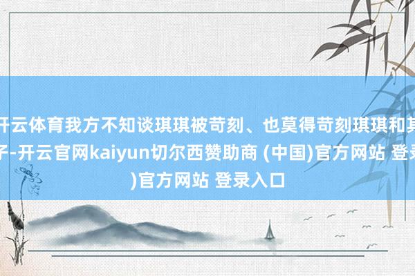 开云体育我方不知谈琪琪被苛刻、也莫得苛刻琪琪和其他孩子-开云官网kaiyun切尔西赞助商 (中国)官方网站 登录入口