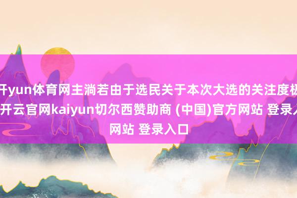 开yun体育网主淌若由于选民关于本次大选的关注度极高-开云官网kaiyun切尔西赞助商 (中国)官方网站 登录入口