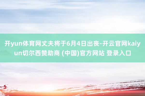 开yun体育网丈夫将于6月4日出丧-开云官网kaiyun切尔西赞助商 (中国)官方网站 登录入口