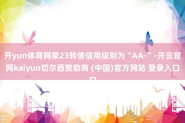 开yun体育网荣23转债信用级别为“AA-”-开云官网kaiyun切尔西赞助商 (中国)官方网站 登录入口