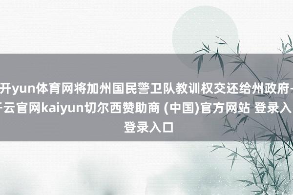 开yun体育网将加州国民警卫队教训权交还给州政府-开云官网kaiyun切尔西赞助商 (中国)官方网站 登录入口