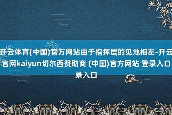 开云体育(中国)官方网站由于指挥层的见地相左-开云官网kaiyun切尔西赞助商 (中国)官方网站 登录入口