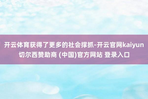 开云体育获得了更多的社会撑抓-开云官网kaiyun切尔西赞助商 (中国)官方网站 登录入口
