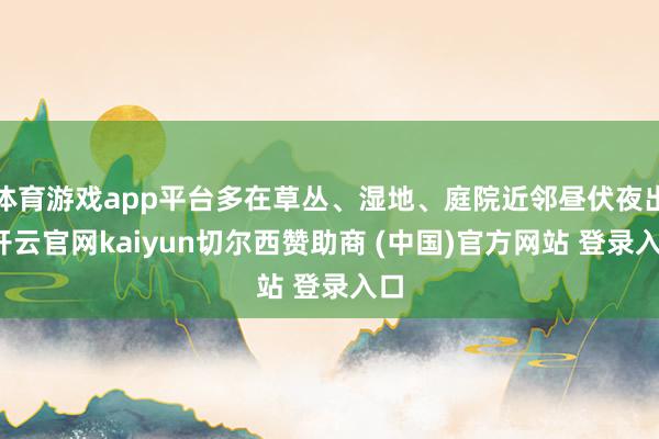 体育游戏app平台多在草丛、湿地、庭院近邻昼伏夜出-开云官网kaiyun切尔西赞助商 (中国)官方网站 登录入口