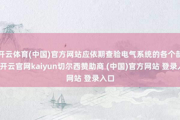 开云体育(中国)官方网站应依期查验电气系统的各个部件-开云官网kaiyun切尔西赞助商 (中国)官方网站 登录入口