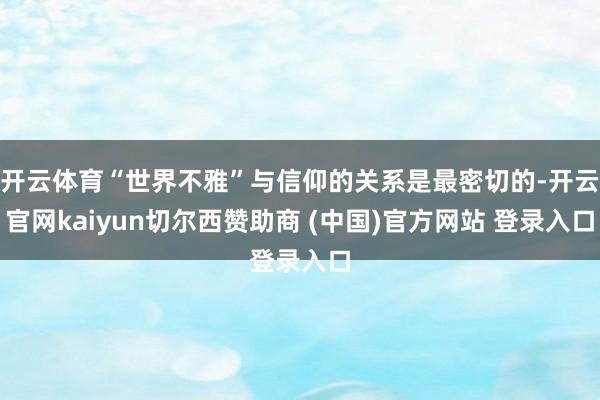 开云体育“世界不雅”与信仰的关系是最密切的-开云官网kaiyun切尔西赞助商 (中国)官方网站 登录入口