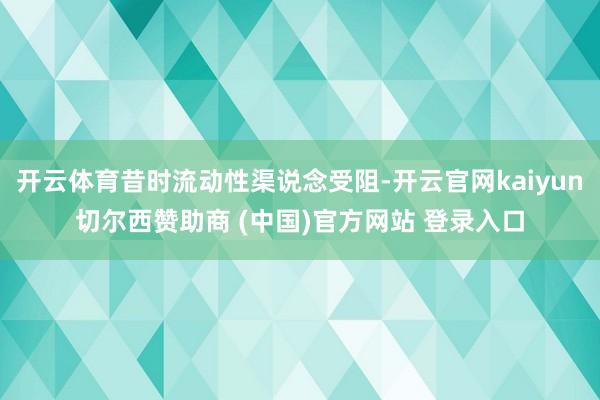 开云体育昔时流动性渠说念受阻-开云官网kaiyun切尔西赞助商 (中国)官方网站 登录入口