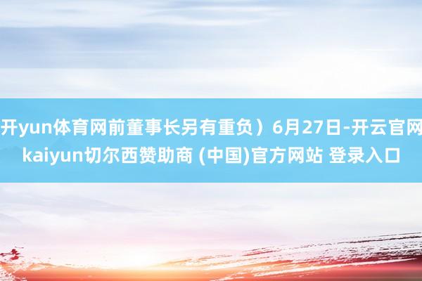 开yun体育网前董事长另有重负）6月27日-开云官网kaiyun切尔西赞助商 (中国)官方网站 登录入口