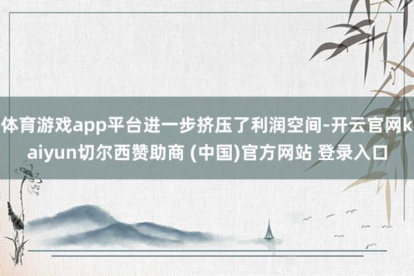 体育游戏app平台进一步挤压了利润空间-开云官网kaiyun切尔西赞助商 (中国)官方网站 登录入口