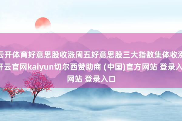 云开体育好意思股收涨周五好意思股三大指数集体收涨-开云官网kaiyun切尔西赞助商 (中国)官方网站 登录入口