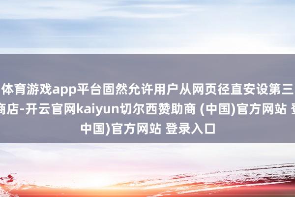 体育游戏app平台固然允许用户从网页径直安设第三方应用商店-开云官网kaiyun切尔西赞助商 (中国)官方网站 登录入口