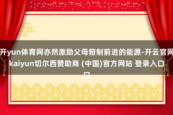 开yun体育网亦然激励父母箝制前进的能源-开云官网kaiyun切尔西赞助商 (中国)官方网站 登录入口