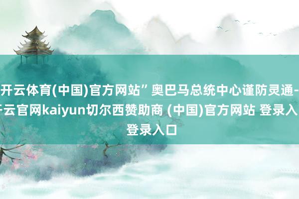开云体育(中国)官方网站”奥巴马总统中心谨防灵通-开云官网kaiyun切尔西赞助商 (中国)官方网站 登录入口