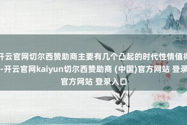 开云官网切尔西赞助商主要有几个凸起的时代性情值得激情-开云官网kaiyun切尔西赞助商 (中国)官方网站 登录入口