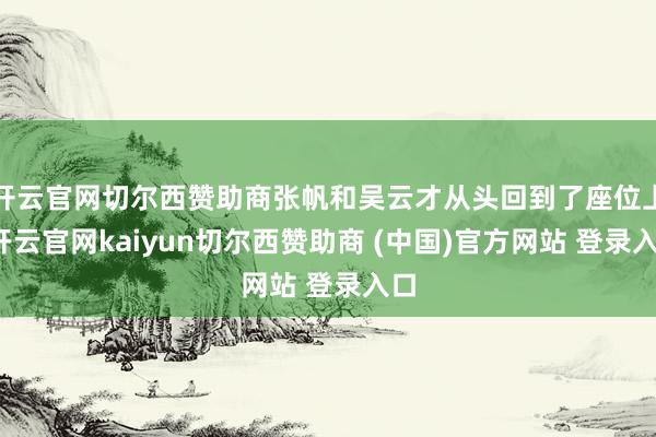 开云官网切尔西赞助商张帆和吴云才从头回到了座位上-开云官网kaiyun切尔西赞助商 (中国)官方网站 登录入口