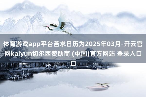 体育游戏app平台苦求日历为2025年03月-开云官网kaiyun切尔西赞助商 (中国)官方网站 登录入口
