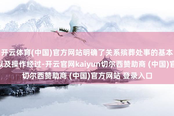 开云体育(中国)官方网站明确了关系殡葬处事的基本本体、价钱表率以及操作经过-开云官网kaiyun切尔西赞助商 (中国)官方网站 登录入口