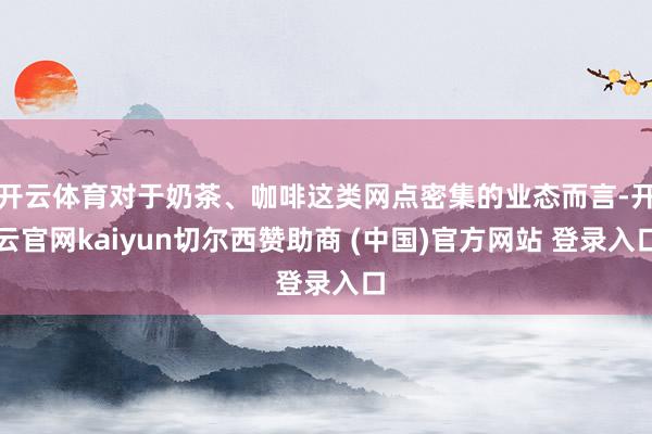 开云体育对于奶茶、咖啡这类网点密集的业态而言-开云官网kaiyun切尔西赞助商 (中国)官方网站 登录入口