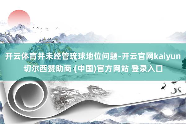 开云体育并未经管琉球地位问题-开云官网kaiyun切尔西赞助商 (中国)官方网站 登录入口