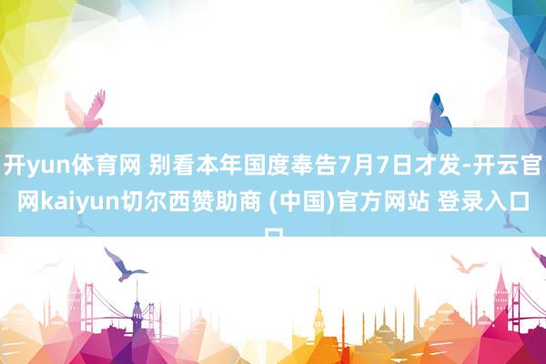 开yun体育网 别看本年国度奉告7月7日才发-开云官网kaiyun切尔西赞助商 (中国)官方网站 登录入口