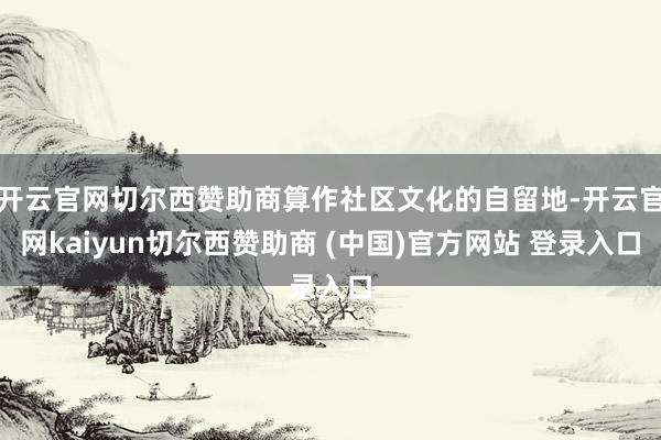 开云官网切尔西赞助商算作社区文化的自留地-开云官网kaiyun切尔西赞助商 (中国)官方网站 登录入口