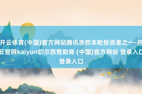 开云体育(中国)官方网站腾讯亦然本轮投资者之一-开云官网kaiyun切尔西赞助商 (中国)官方网站 登录入口