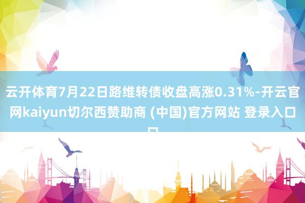 云开体育7月22日路维转债收盘高涨0.31%-开云官网kaiyun切尔西赞助商 (中国)官方网站 登录入口