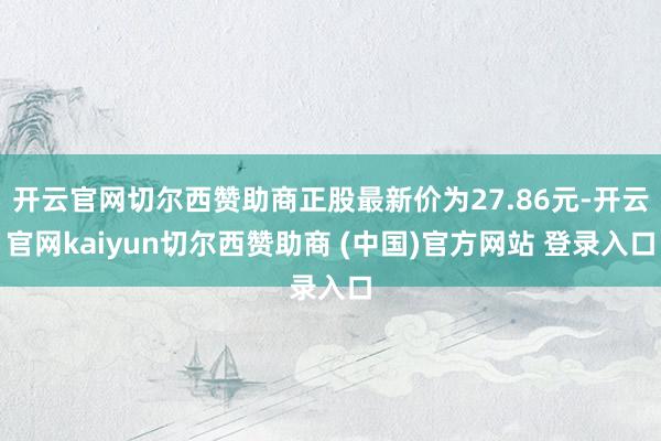 开云官网切尔西赞助商正股最新价为27.86元-开云官网kaiyun切尔西赞助商 (中国)官方网站 登录入口