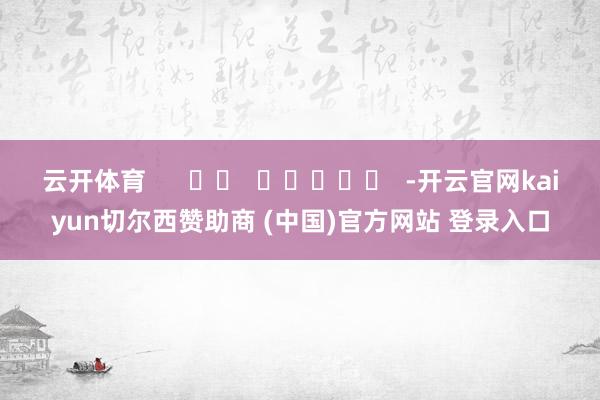 云开体育      		  					  -开云官网kaiyun切尔西赞助商 (中国)官方网站 登录入口