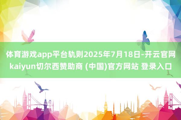 体育游戏app平台轨则2025年7月18日-开云官网kaiyun切尔西赞助商 (中国)官方网站 登录入口