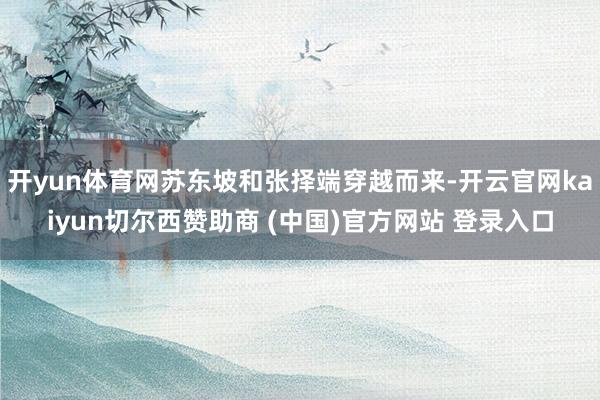 开yun体育网苏东坡和张择端穿越而来-开云官网kaiyun切尔西赞助商 (中国)官方网站 登录入口