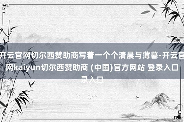 开云官网切尔西赞助商写着一个个清晨与薄暮-开云官网kaiyun切尔西赞助商 (中国)官方网站 登录入口