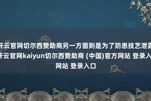 开云官网切尔西赞助商另一方面则是为了防患技艺泄露-开云官网kaiyun切尔西赞助商 (中国)官方网站 登录入口