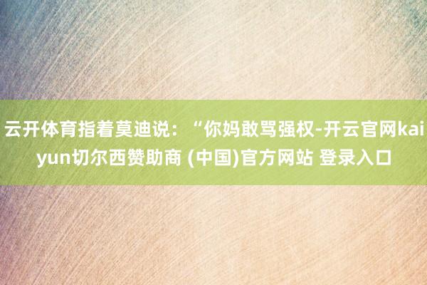 云开体育指着莫迪说:“你妈敢骂强权-开云官网kaiyun切尔西赞助商 (中国)官方网站 登录入口