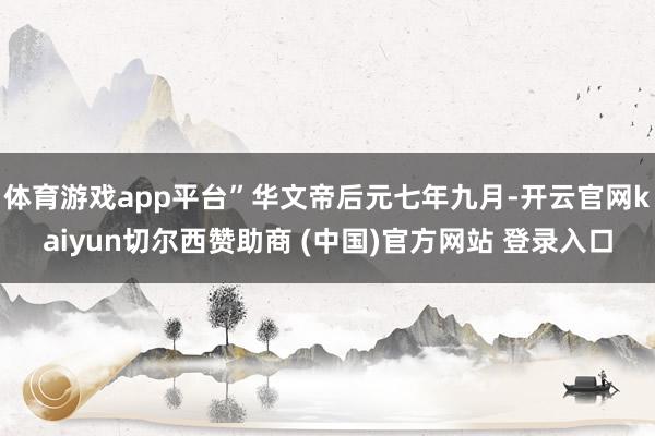 体育游戏app平台”华文帝后元七年九月-开云官网kaiyun切尔西赞助商 (中国)官方网站 登录入口