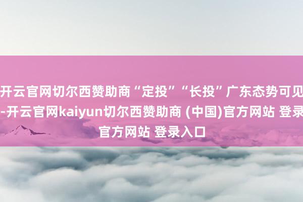 开云官网切尔西赞助商“定投”“长投”广东态势可见一斑-开云官网kaiyun切尔西赞助商 (中国)官方网站 登录入口