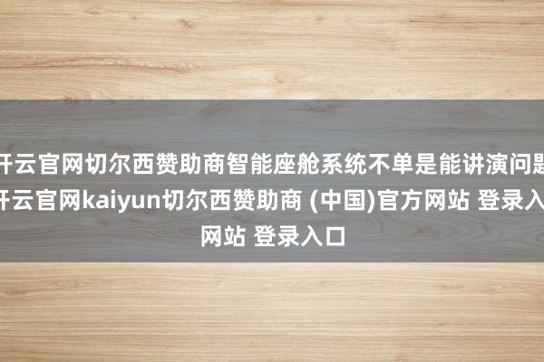 开云官网切尔西赞助商智能座舱系统不单是能讲演问题-开云官网kaiyun切尔西赞助商 (中国)官方网站 登录入口