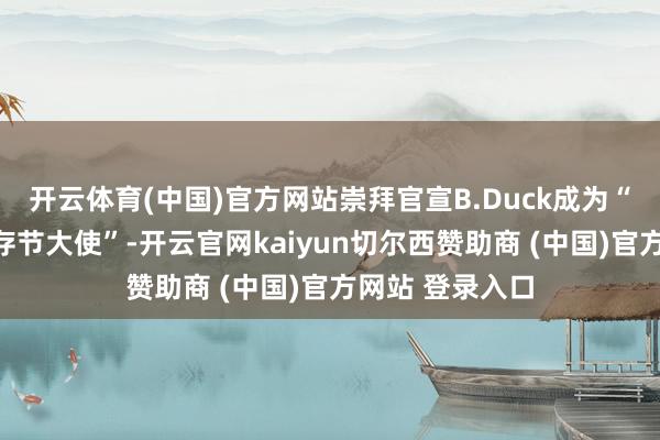 开云体育(中国)官方网站崇拜官宣B.Duck成为“米兰纳解鸭生存节大使”-开云官网kaiyun切尔西赞助商 (中国)官方网站 登录入口
