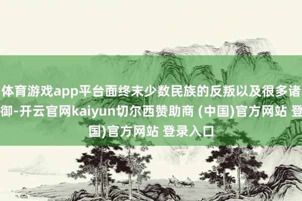 体育游戏app平台面终末少数民族的反叛以及很多诸侯的抵御-开云官网kaiyun切尔西赞助商 (中国)官方网站 登录入口