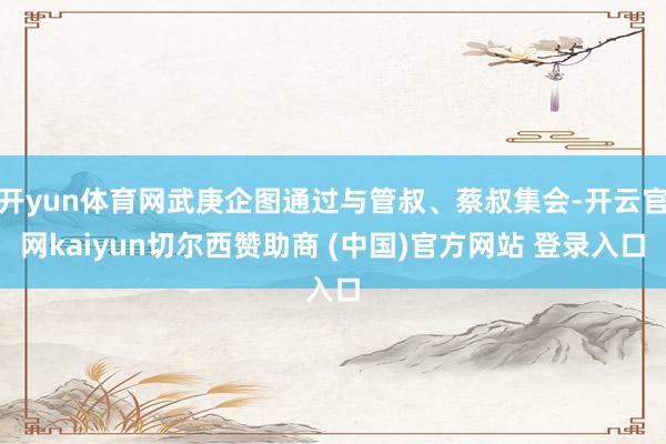 开yun体育网武庚企图通过与管叔、蔡叔集会-开云官网kaiyun切尔西赞助商 (中国)官方网站 登录入口