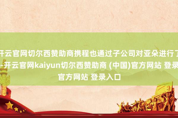 开云官网切尔西赞助商携程也通过子公司对亚朵进行了投资-开云官网kaiyun切尔西赞助商 (中国)官方网站 登录入口