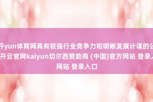 开yun体育网具有较强行业竞争力和明晰发展计谋的公司-开云官网kaiyun切尔西赞助商 (中国)官方网站 登录入口