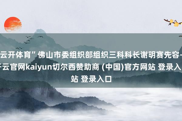 云开体育”佛山市委组织部组织三科科长谢明赛先容-开云官网kaiyun切尔西赞助商 (中国)官方网站 登录入口