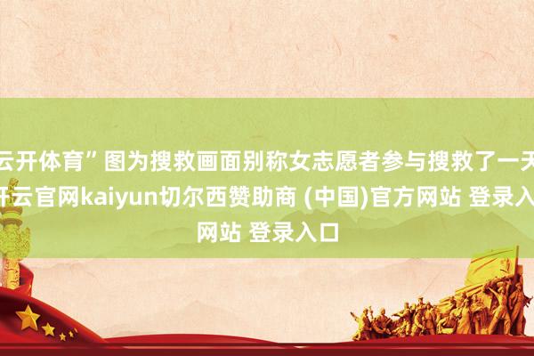 云开体育”图为搜救画面别称女志愿者参与搜救了一天-开云官网kaiyun切尔西赞助商 (中国)官方网站 登录入口