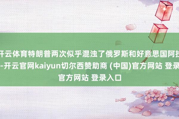 开云体育特朗普两次似乎混浊了俄罗斯和好意思国阿拉斯加-开云官网kaiyun切尔西赞助商 (中国)官方网站 登录入口