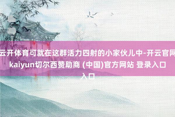 云开体育可就在这群活力四射的小家伙儿中-开云官网kaiyun切尔西赞助商 (中国)官方网站 登录入口