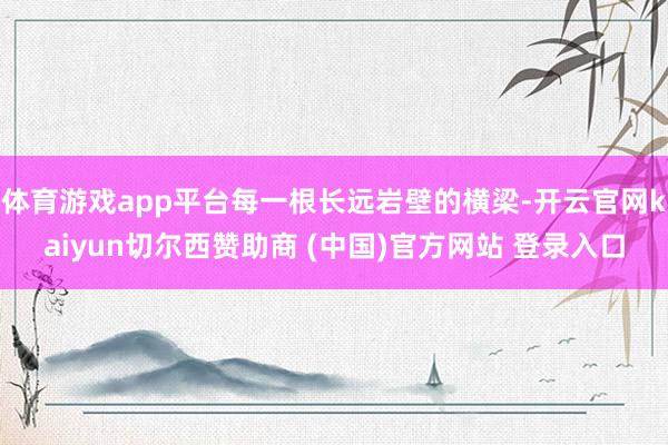 体育游戏app平台每一根长远岩壁的横梁-开云官网kaiyun切尔西赞助商 (中国)官方网站 登录入口