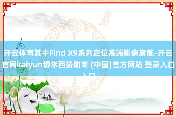 开云体育其中Find X9系列定位高端影像旗舰-开云官网kaiyun切尔西赞助商 (中国)官方网站 登录入口