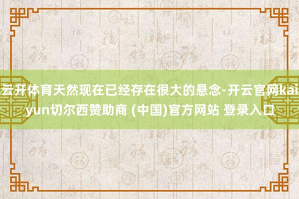 云开体育天然现在已经存在很大的悬念-开云官网kaiyun切尔西赞助商 (中国)官方网站 登录入口